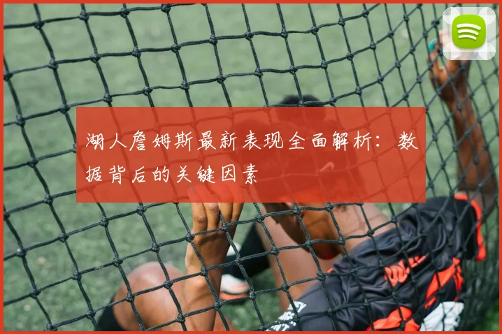 湖人詹姆斯最新表现全面解析:数据背后的关键因素