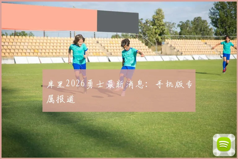 库里2026勇士最新消息：手机版专属报道