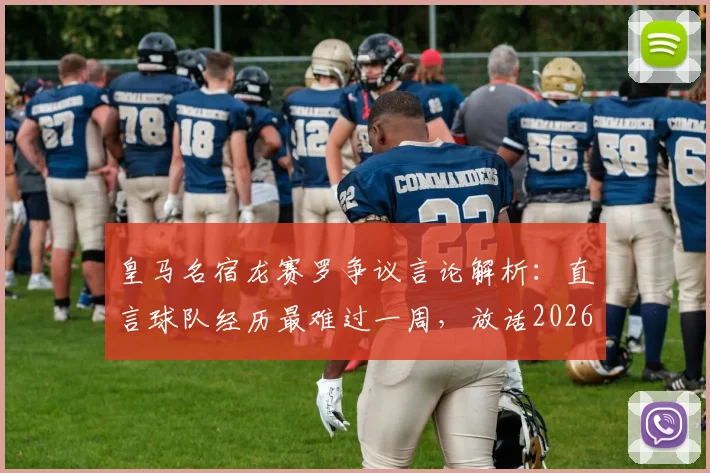 皇马名宿龙赛罗争议言论解析:直言球队经历最难过一周,放话2026年诺坎普必须搅局巴萨庆典