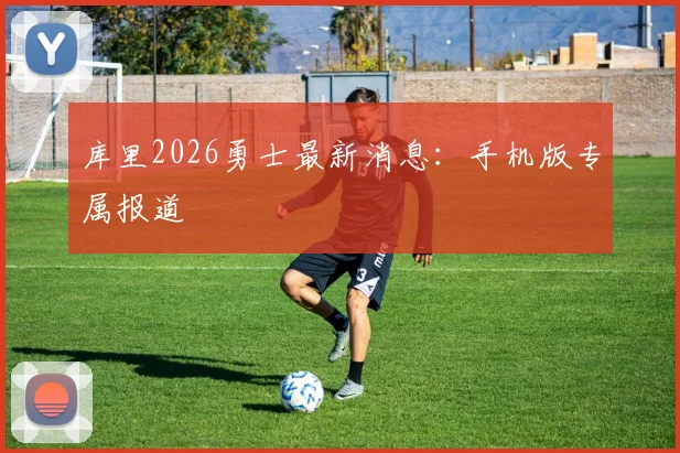 库里2026勇士最新消息:手机版专属报道