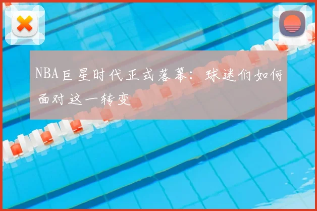 NBA巨星时代正式落幕:球迷们如何面对这一转变
