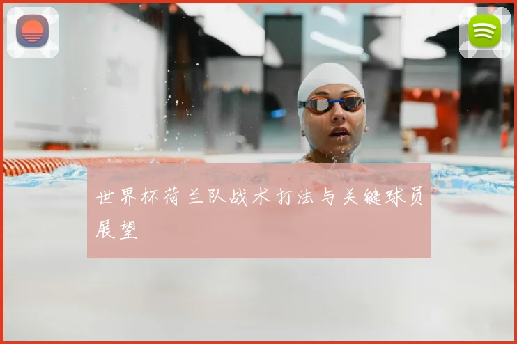 世界杯荷兰队战术打法与关键球员展望