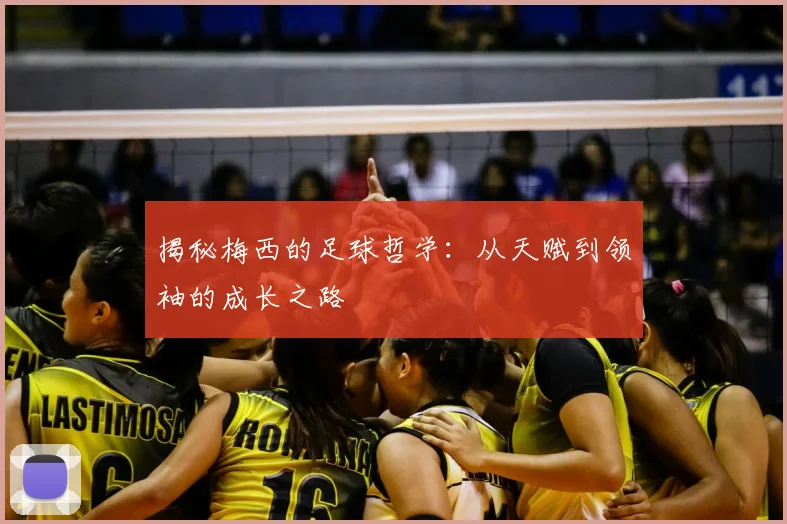 揭秘梅西的足球哲学:从天赋到领袖的成长之路