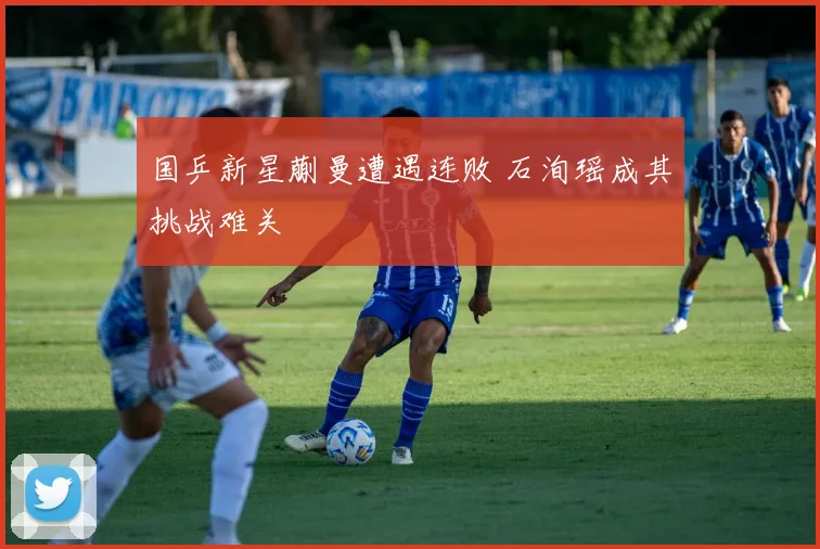国乒新星蒯曼遭遇连败 石洵瑶成其挑战难关