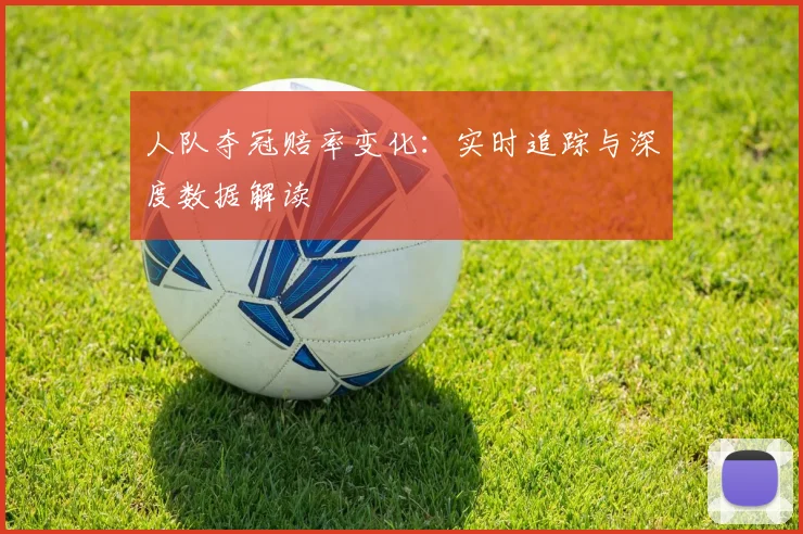 人队夺冠赔率变化:实时追踪与深度数据解读