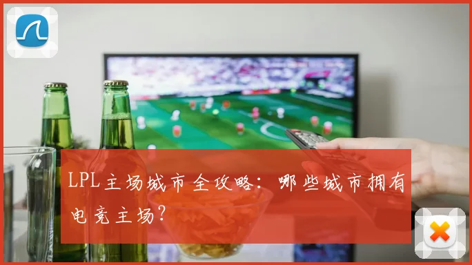LPL主场城市全攻略:哪些城市拥有电竞主场?