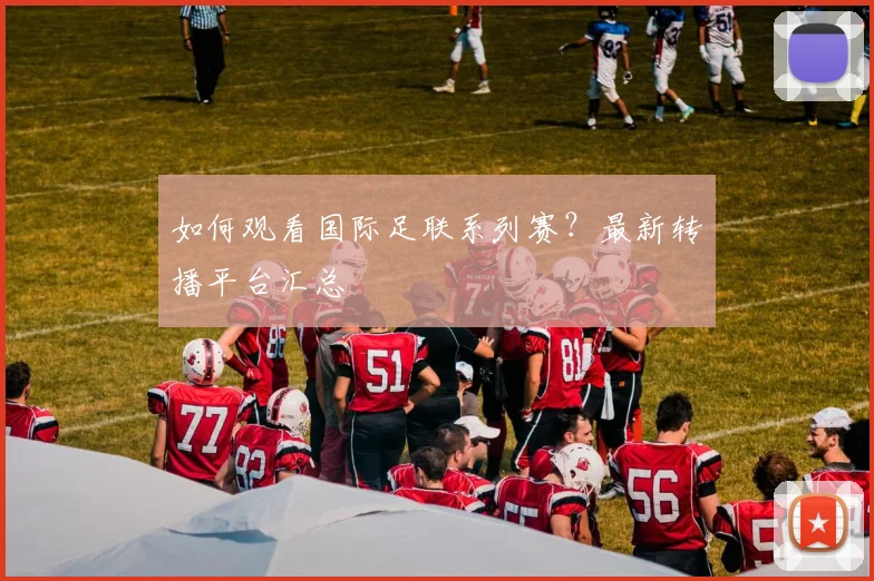 如何观看国际足联系列赛?最新转播平台汇总