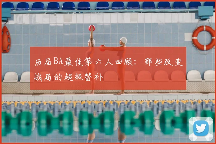 历届BA最佳第六人回顾：那些改变战局的超级替补