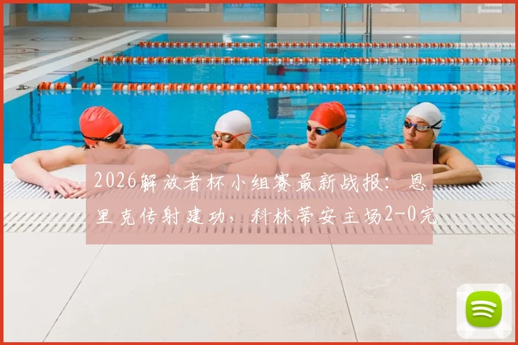 2026解放者杯小组赛最新战报：恩里克传射建功，科林蒂安主场2-0完胜圣塔菲，小组出线形势分析