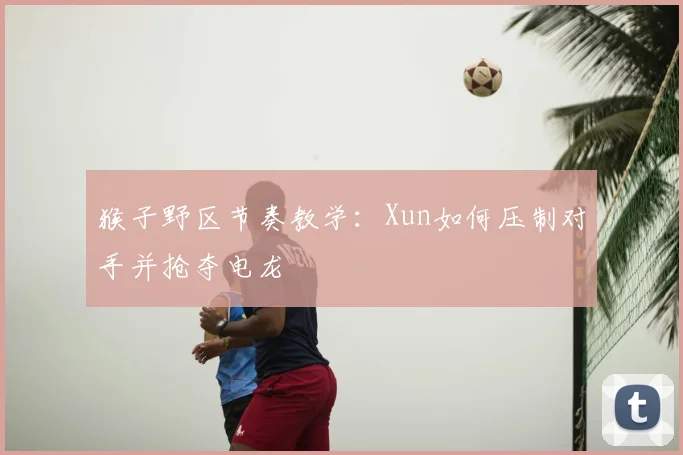猴子野区节奏教学：Xun如何压制对手并抢夺电龙