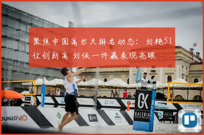 聚焦中国高尔夫排名动态:刘艳51位创新高 刘依一许赢表现亮眼