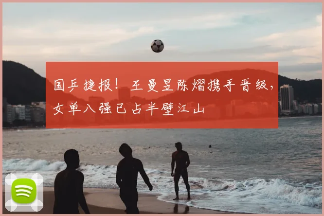 国乒捷报!王曼昱陈熠携手晋级,女单八强已占半壁江山