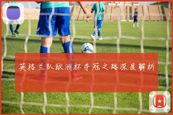 英格兰队欧洲杯夺冠之路深度解析