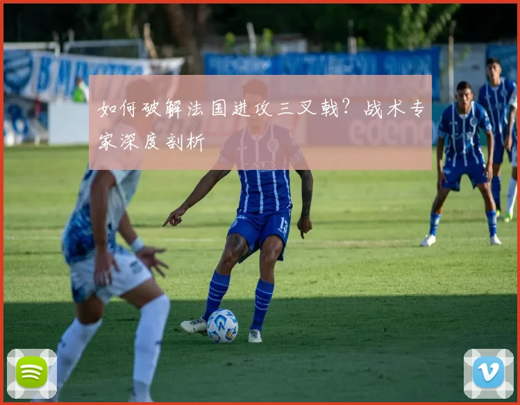 如何破解法国进攻三叉戟？战术专家深度剖析
