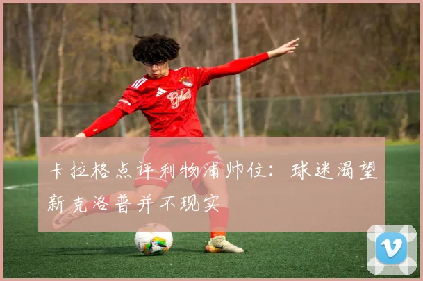 卡拉格点评利物浦帅位：球迷渴望新克洛普并不现实