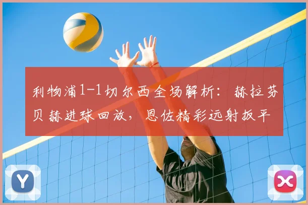 利物浦1-1切尔西全场解析：赫拉芬贝赫进球回放，恩佐精彩远射扳平【附集锦】