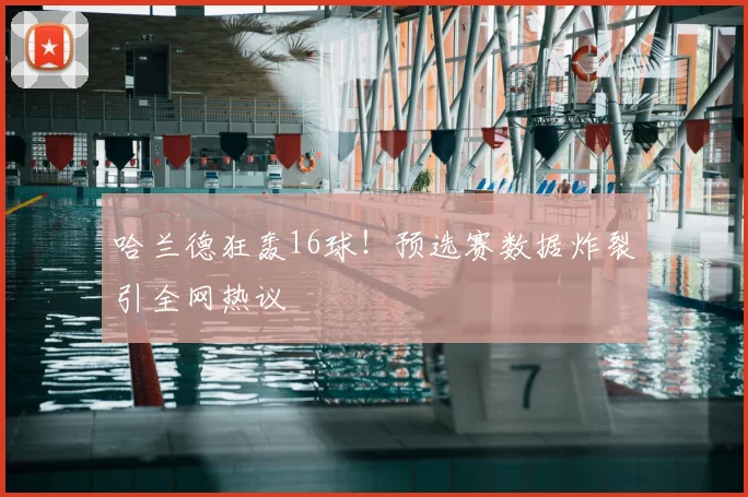 哈兰德狂轰16球!预选赛数据炸裂引全网热议