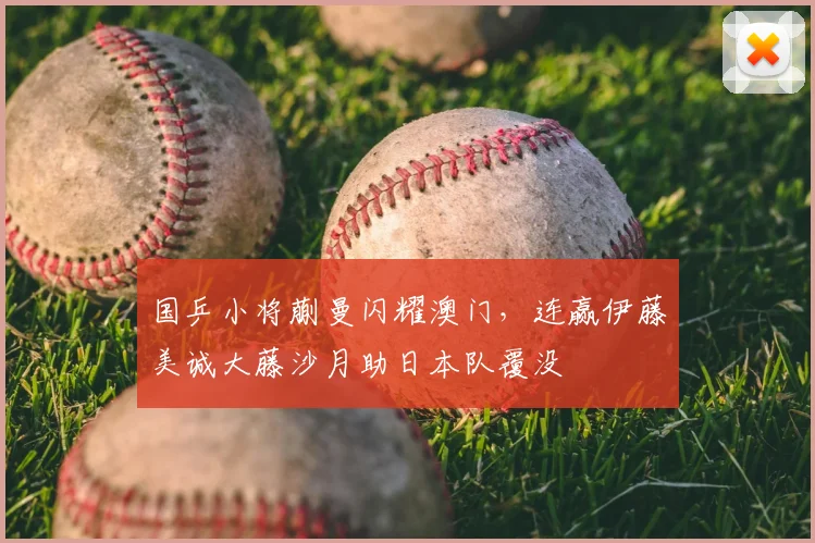 国乒小将蒯曼闪耀澳门,连赢伊藤美诚大藤沙月助日本队覆没