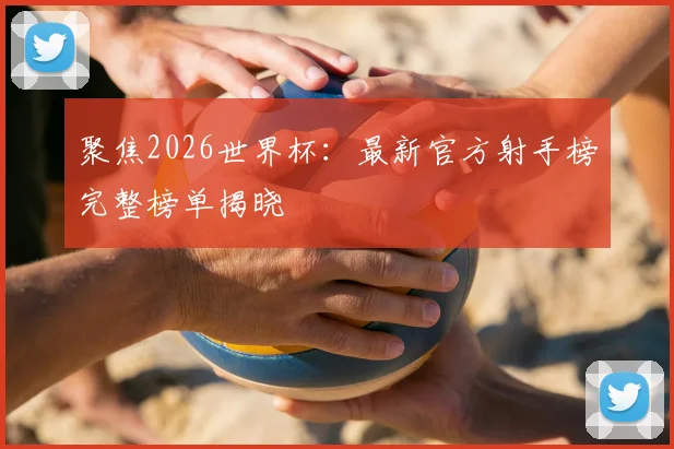 聚焦2026世界杯:最新官方射手榜完整榜单揭晓