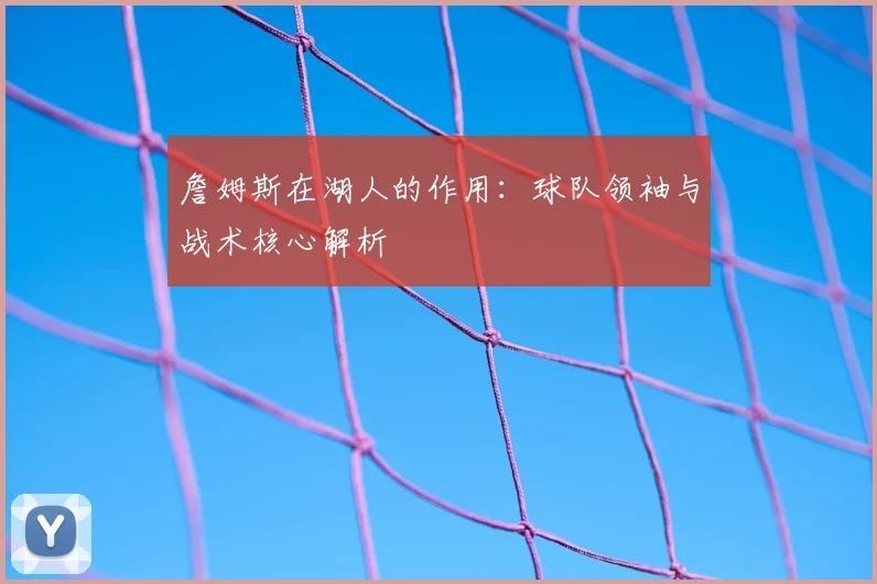 詹姆斯在湖人的作用：球队领袖与战术核心解析