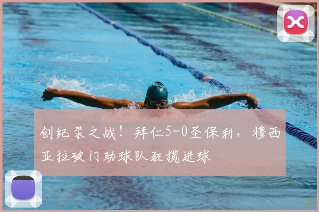 创纪录之战！拜仁5-0圣保利，穆西亚拉破门助球队狂揽进球