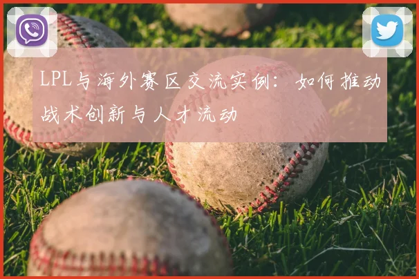 LPL与海外赛区交流实例:如何推动战术创新与人才流动