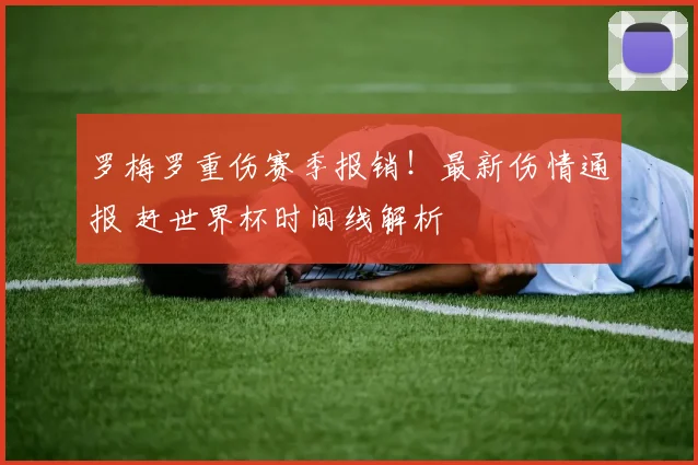 罗梅罗重伤赛季报销！最新伤情通报 赶世界杯时间线解析