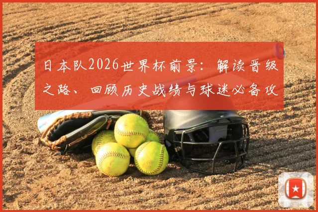 日本队2026世界杯前景:解读晋级之路、回顾历史战绩与球迷必备攻略