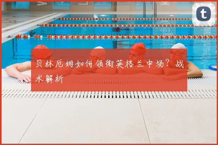 贝林厄姆如何领衔英格兰中场？战术解析