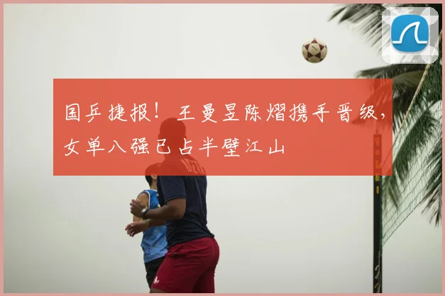 国乒捷报!王曼昱陈熠携手晋级,女单八强已占半壁江山