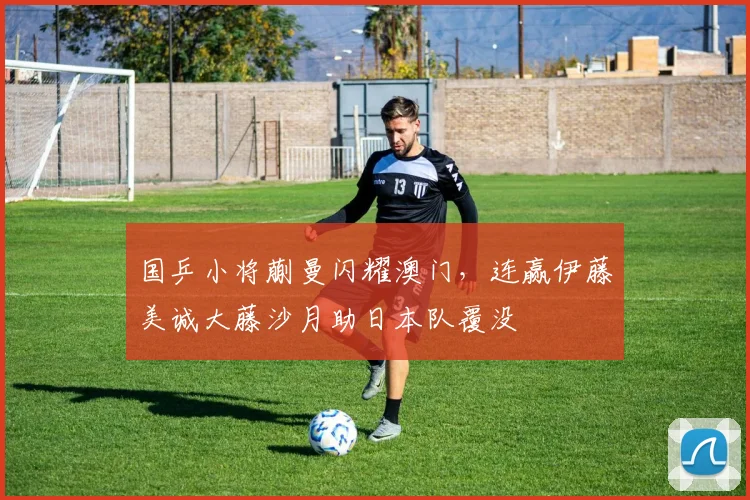 国乒小将蒯曼闪耀澳门,连赢伊藤美诚大藤沙月助日本队覆没