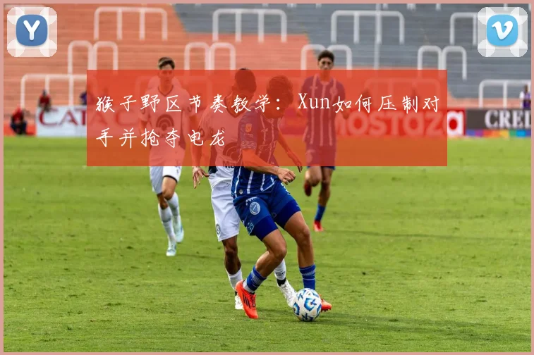 猴子野区节奏教学:Xun如何压制对手并抢夺电龙