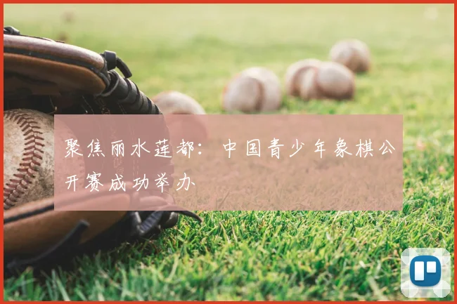 聚焦丽水莲都：中国青少年象棋公开赛成功举办