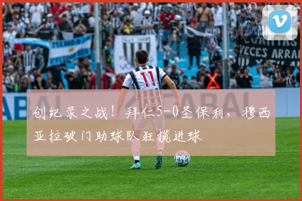 创纪录之战！拜仁5-0圣保利，穆西亚拉破门助球队狂揽进球