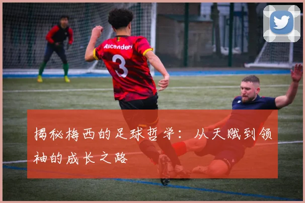 揭秘梅西的足球哲学：从天赋到领袖的成长之路