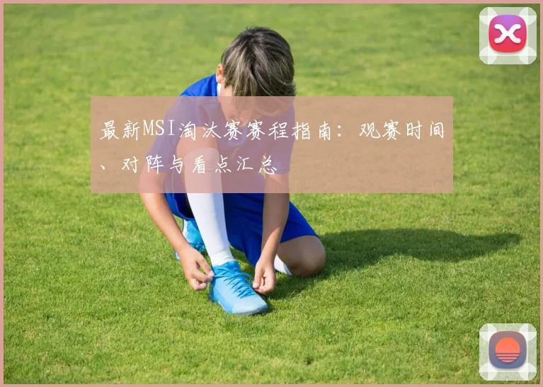 最新MSI淘汰赛赛程指南：观赛时间、对阵与看点汇总