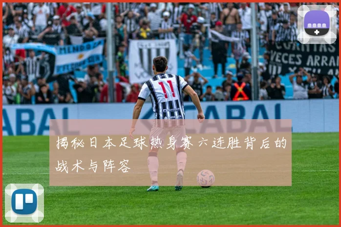 揭秘日本足球热身赛六连胜背后的战术与阵容