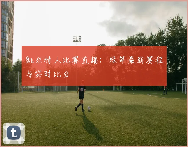 凯尔特人比赛直播:绿军最新赛程与实时比分