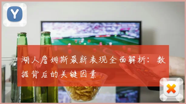 湖人詹姆斯最新表现全面解析：数据背后的关键因素