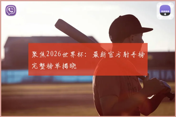 聚焦2026世界杯：最新官方射手榜完整榜单揭晓