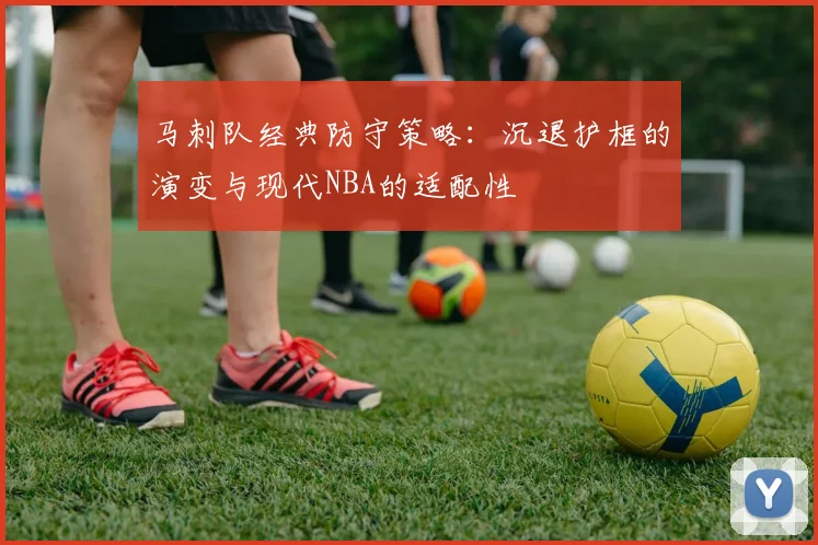 马刺队经典防守策略：沉退护框的演变与现代NBA的适配性