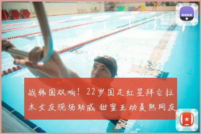 战韩国双响！22岁国足红星拜合拉木女友现场助威 甜蜜互动羡煞网友