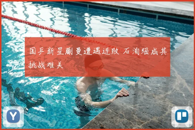 国乒新星蒯曼遭遇连败 石洵瑶成其挑战难关